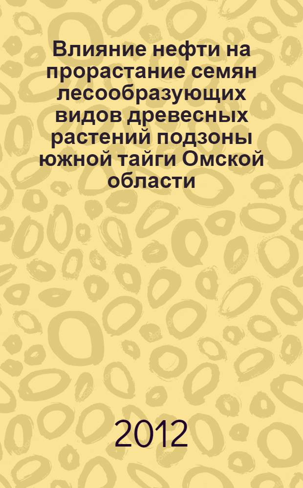 Влияние нефти на прорастание семян лесообразующих видов древесных растений подзоны южной тайги Омской области : монография