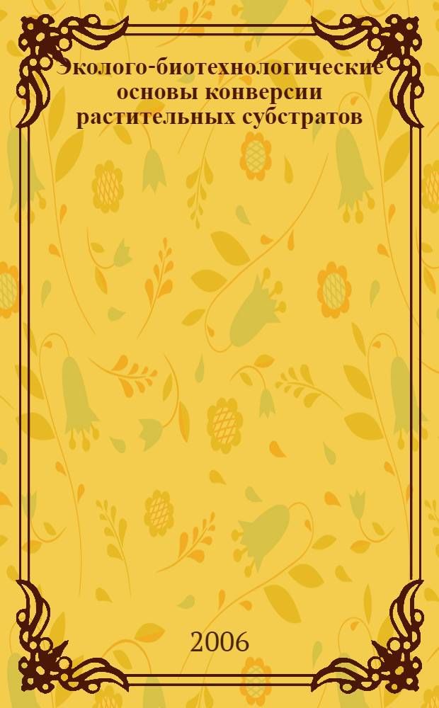 Эколого-биотехнологические основы конверсии растительных субстратов : учебное пособие для студентов высших учебных заведений, обучающихся по направлению подготовки "Биология" и специальностям "Биология" и "Биоэкология"