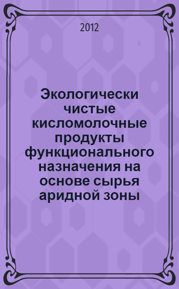 Экологически чистые кисломолочные продукты функционального назначения на основе сырья аридной зоны : монография