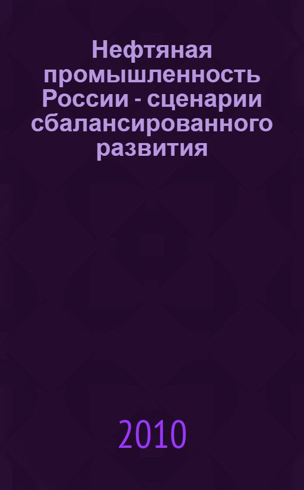 Нефтяная промышленность России - сценарии сбалансированного развития : проект : прогноз развития отрасли до 2030 года