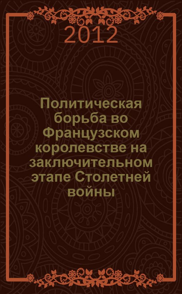 Политическая борьба во Французском королевстве на заключительном этапе Столетней войны : учебное пособие для студентов, обучающихся по программе бакалавриата по направлениям подготовки 030600 "История", 031900 "Международные отношения", 032000 "Зарубежное регионоведение"