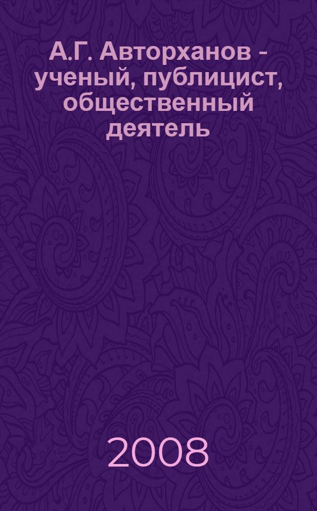 А.Г. Авторханов - ученый, публицист, общественный деятель : материалы международной научой конференции, посвященной 100-летию со дня рождения А.Г. Авторханова (г. Грозный, 21-22 октября 2008 г.)