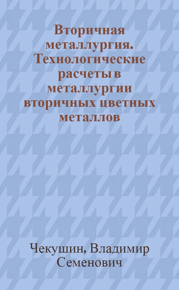 Вторичная металлургия. Технологические расчеты в металлургии вторичных цветных металлов : практикум