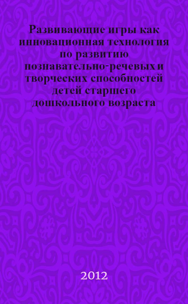 Развивающие игры как инновационная технология по развитию познавательно-речевых и творческих способностей детей старшего дошкольного возраста : рекомендации по использованию развивающих игр : (из опыта работы педагогов МДОУ детский сад общеразвивающего вида с приоритетным осуществлением деятельности по познавательно-речевому развитию детей N° 9 "Филиппок" г. Тихвина)