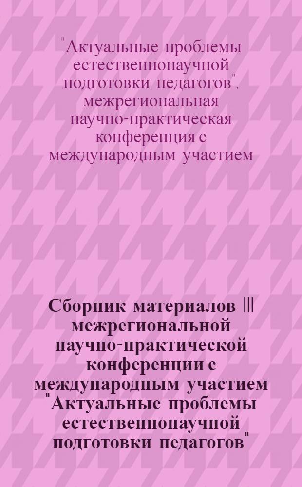 Сборник материалов III межрегиональной научно-практической конференции с международным участием "Актуальные проблемы естественнонаучной подготовки педагогов", 8-10 ноября 2012 года