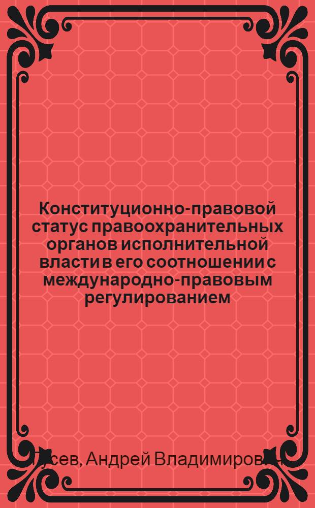 Конституционно-правовой статус правоохранительных органов исполнительной власти в его соотношении с международно-правовым регулированием : монография