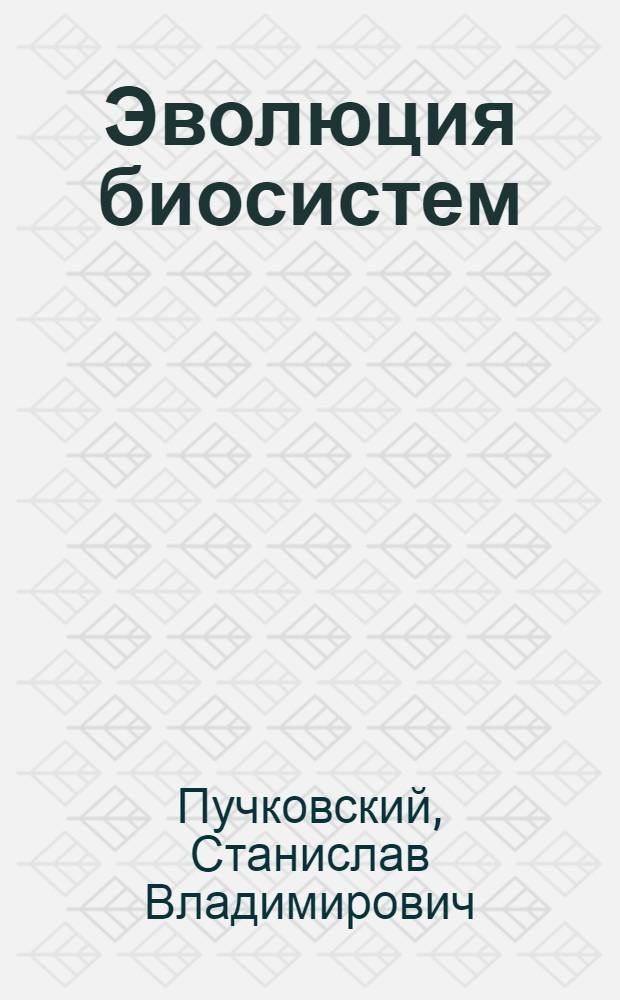 Эволюция биосистем = The biosystem evolution : факторы микроэволюции и филогенеза в эволюционном пространстве-времени