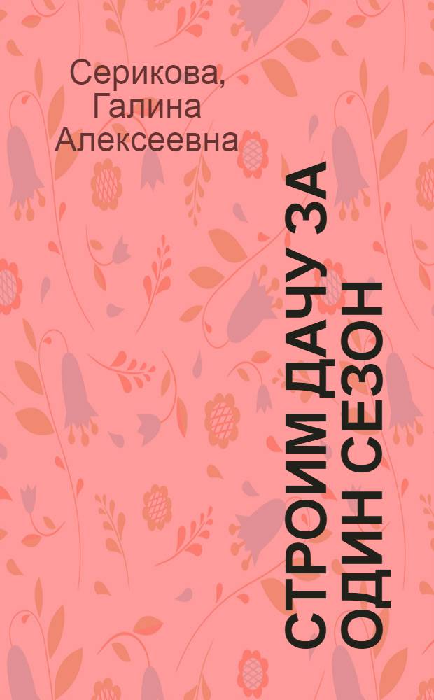 Строим дачу за один сезон : Обзор материалов. Выбор проекта. Составление сметы. Минимизация расходов. Инженарные коммуникации