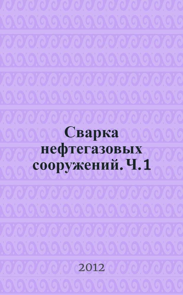 Сварка нефтегазовых сооружений. Ч. 1 : Магистральные трубопроводы