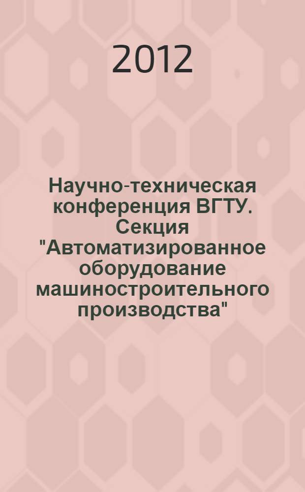 52 Научно-техническая конференция ВГТУ. Секция "Автоматизированное оборудование машиностроительного производства" (г. Воронеж, 14-18 мая 2012 г.) : тезисы региональной научно-технической конференции