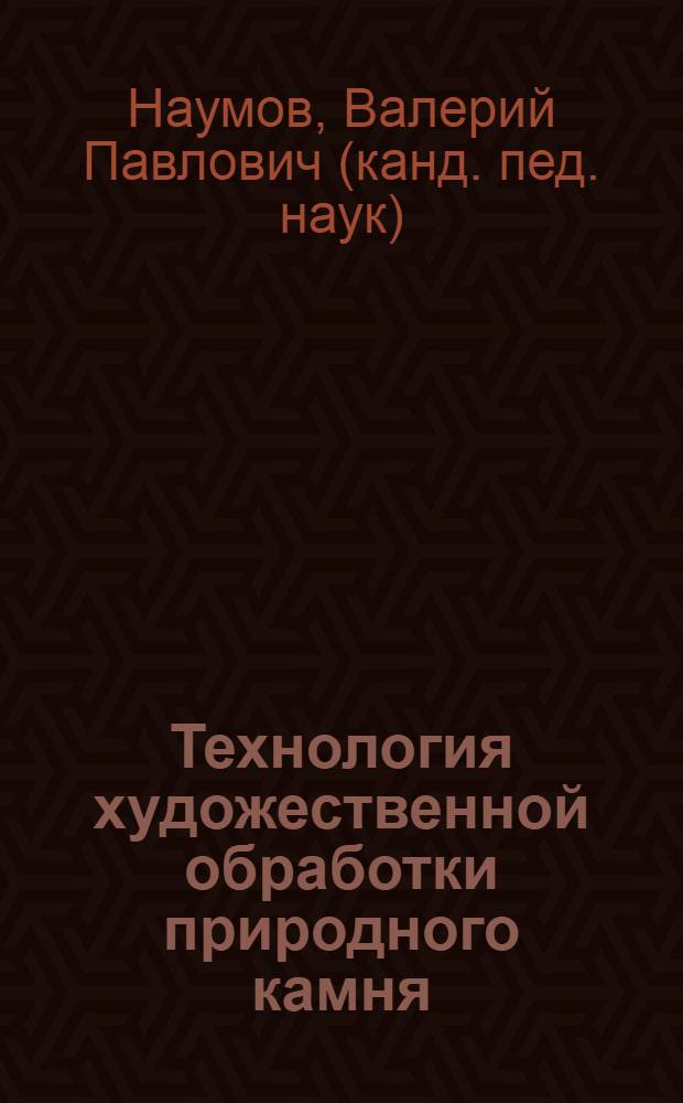 Технология художественной обработки природного камня : учебное пособие для студентов вузов, обучающихся по направлению подготовки 261400 "Технология художественной обработки материалов" и 261401 "Технология обработки драгоценных камней и металлов"