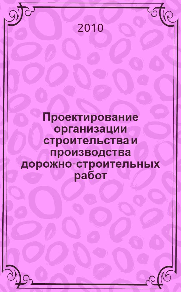 Проектирование организации строительства и производства дорожно-строительных работ : методические указания