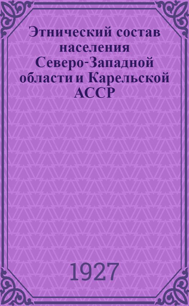 Этнический состав населения Северо-Западной области и Карельской АССР : С 54 цифровыми табл. и 3 этнографич. карт
