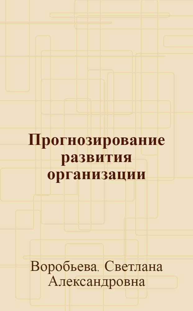 Прогнозирование развития организации : учебно-методический комплекс по курсу : для направления подготовки 080200 "Менеджмент"