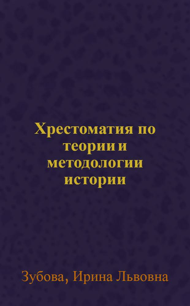 Хрестоматия по теории и методологии истории : электронный учебный курс : приложение по курсу "Теория и методология истории" И.Л. Зубовой для студентов по специальность "История"