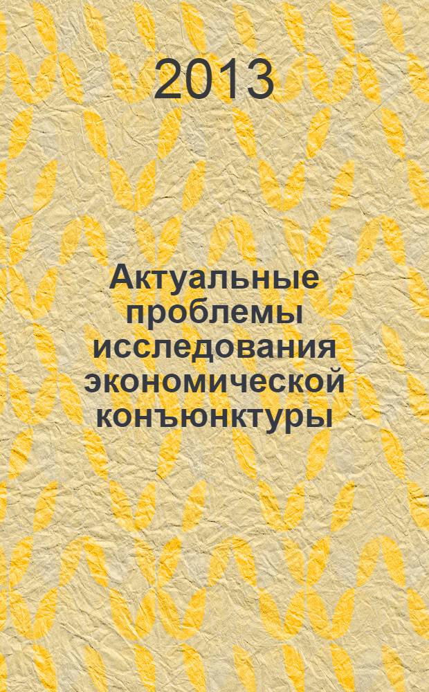 Актуальные проблемы исследования экономической конъюнктуры : сборник статей : для студентов и аспирантов к учебным пособиям по курсам "Экономическая конъюнктура", "Конъюнктура мировых товарных рынков" и "Экономическое прогнозирование"