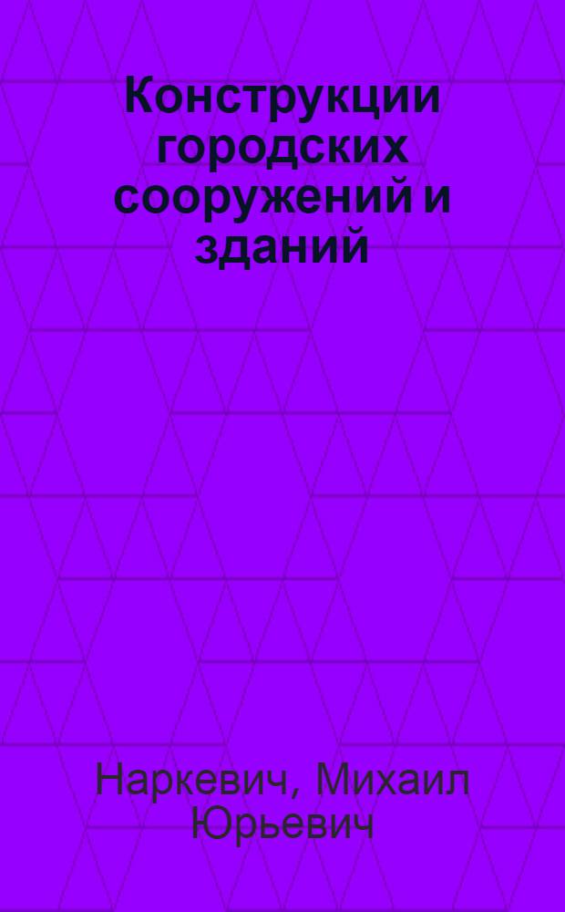 Конструкции городских сооружений и зданий : учебно-методическое пособие для студентов по направлению подготовки бакалавров 270800.62 "Строительство" всех форм обучения