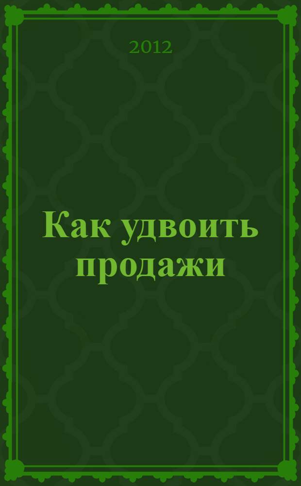 Как удвоить продажи : мастер-класс: каждого посетителя сделаем покупателем : перевод с английского