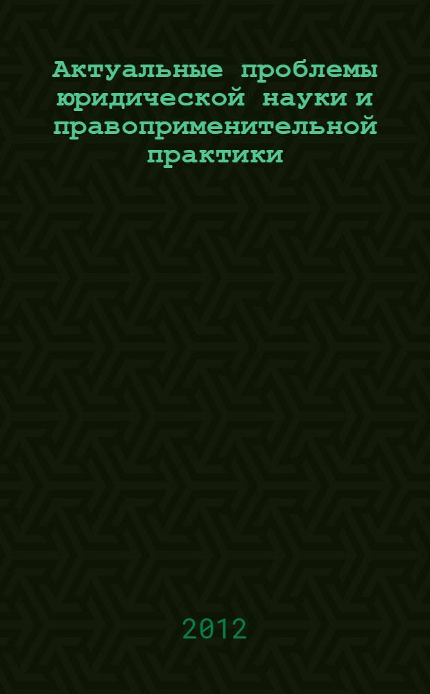 Актуальные проблемы юридической науки и правоприменительной практики : сборник материалов II Международной научно-практической конференции, г. Чебоксары, 4 декабря 2012 г