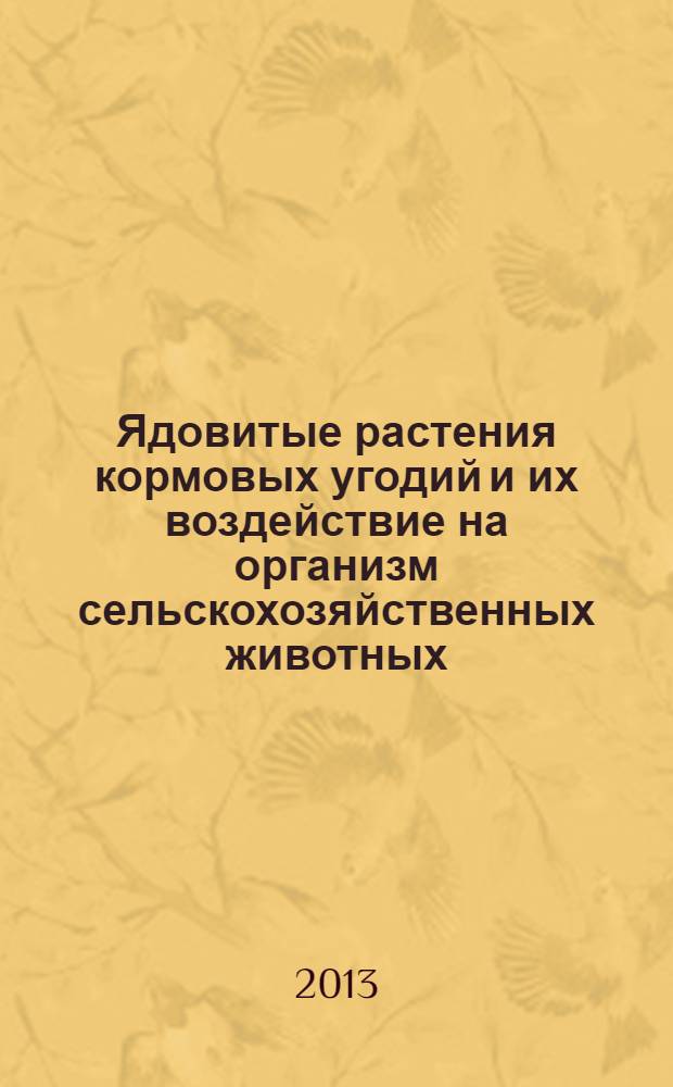 Ядовитые растения кормовых угодий и их воздействие на организм сельскохозяйственных животных : учебное пособие : для подготовки бакалавров (магистров), обучающихся по направлению 110900.62 "Технология производства и переработки сельскохозяйственной продукции"