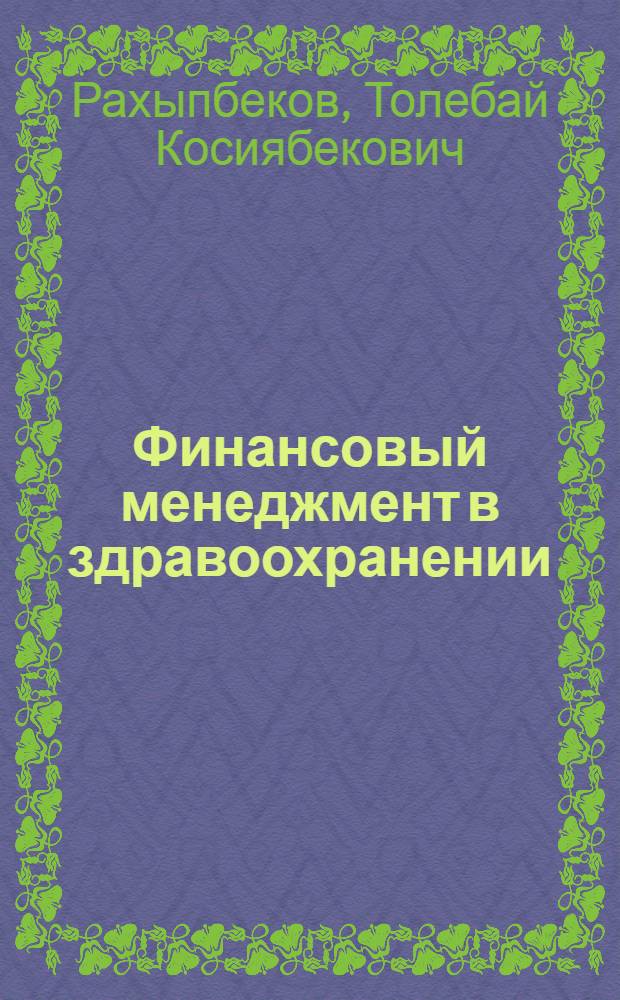 Финансовый менеджмент в здравоохранении : учебное пособие : для студентов учреждений высшего профессионального образования, обучающихся по специальности "Общественное здравоохранение"