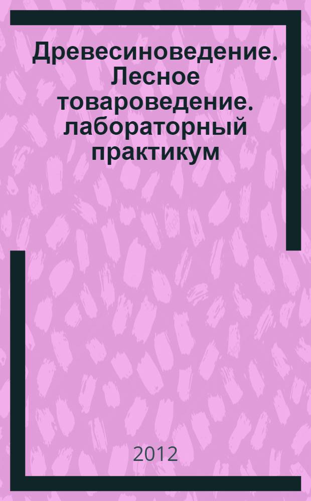 Древесиноведение. Лесное товароведение. лабораторный практикум