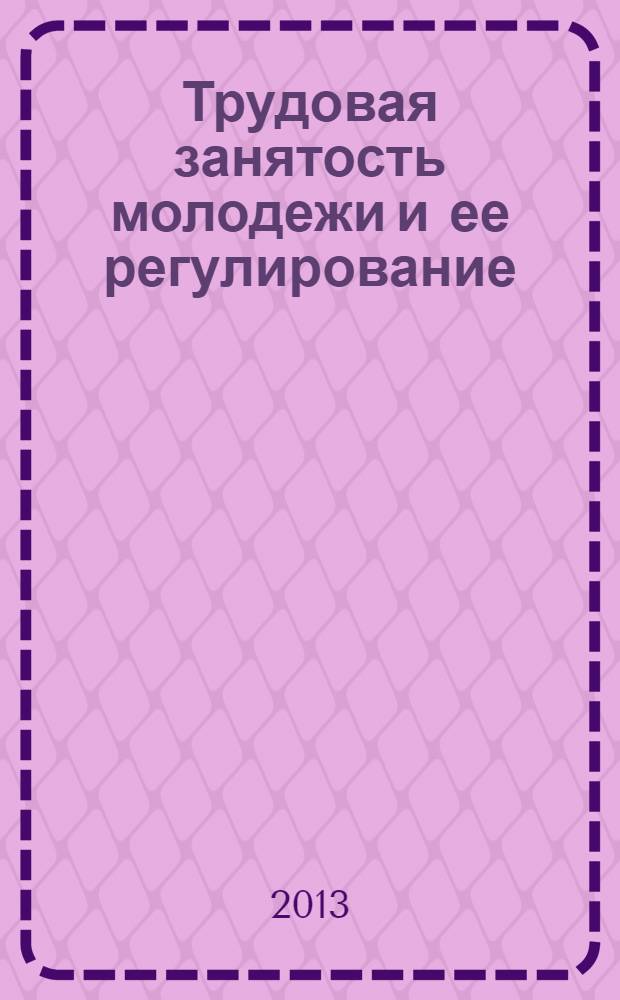 Трудовая занятость молодежи и ее регулирование : учебное пособие : для студентов высших учебных заведений, обучающихся по направлению подготовки 040400.62 - "Социальная работа" степень "бакалавр"