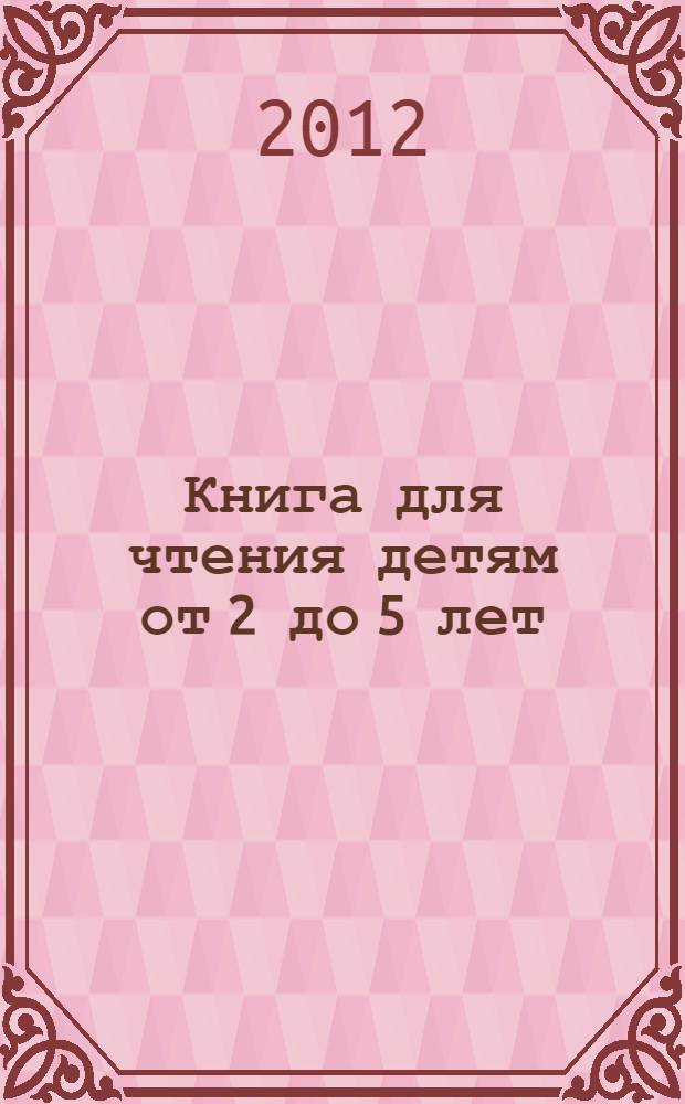 Книга для чтения детям от 2 до 5 лет : песенки, потешки, сказки, стихи : для чтения взрослыми детям