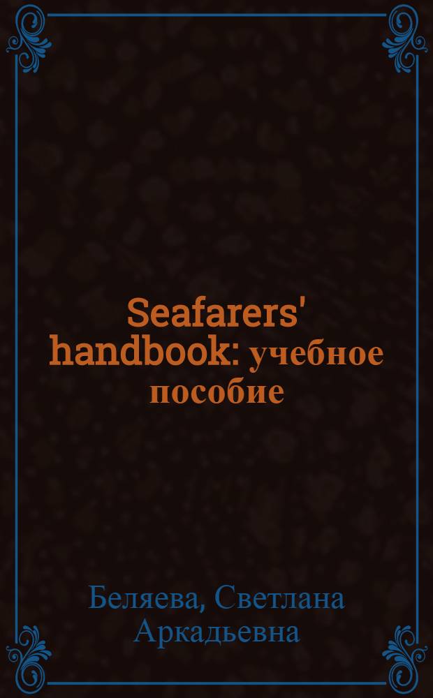 Seafarers' handbook : учебное пособие : для студентов (курсантов) высших учебных заведений, обучающихся по направлению подготовки 658000 "Эксплуатация водного транспорта и транспортного оборудования" по специальности 180402 "Судовождение"