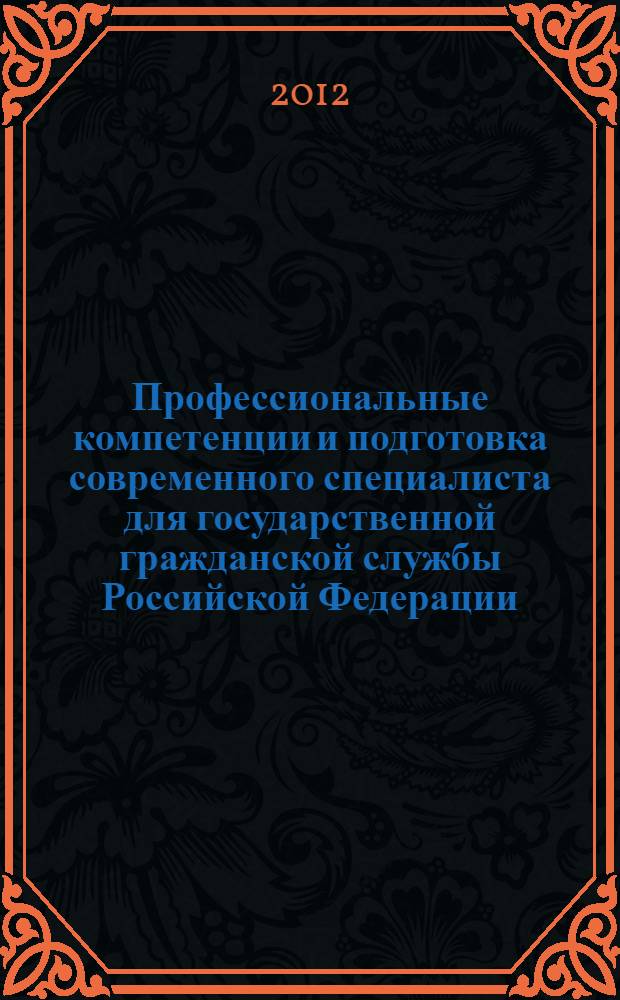 Профессиональные компетенции и подготовка современного специалиста для государственной гражданской службы Российской Федерации : материалы Всероссийской научно-практической конференции, Иркутск, 2-5 июля 2012 г. [в 2 ч. Ч. 1