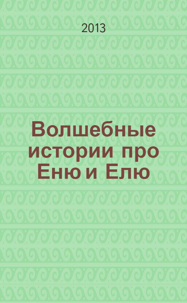 Волшебные истории про Еню и Елю : сказки, которые помогают: улыбаться, убирать игрушки, не бояться врачей, дорожить близким, быть отзывчивыми, ценить добро, мечтать : сказки, которые помогают детям и родителям : книга для чтения взрослыми детям