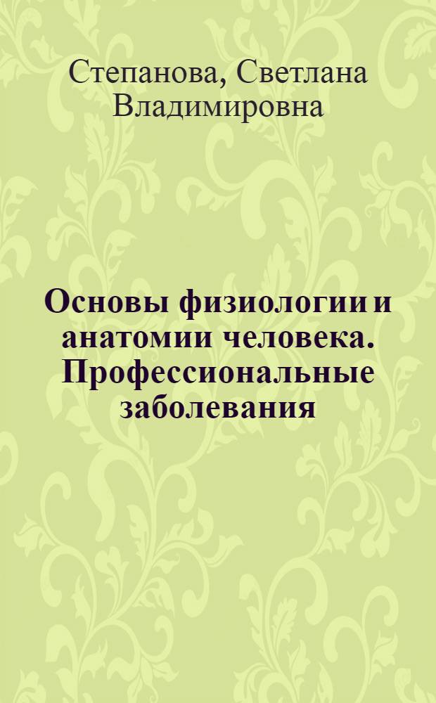 Основы физиологии и анатомии человека. Профессиональные заболевания : учебное пособие : для студентов, обучающихся по направлению 280200 "Защита окружающей среды", для специальностей 280201 "Инженерная защита окружающей среды", 280202 "Охрана окружающей среды и рациональное использование природных ресурсов", 280101 "Безопасность жизнедеятельности в техносфере" : соответствует Федеральному государственному образовательному стандарту 3-го поколения