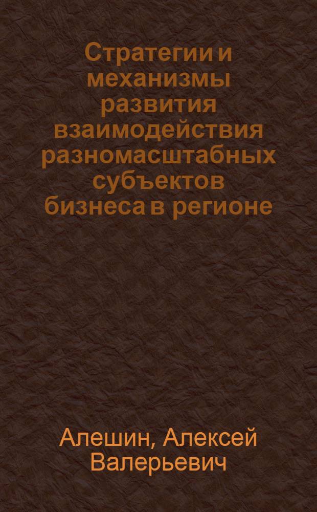 Стратегии и механизмы развития взаимодействия разномасштабных субъектов бизнеса в регионе : монография