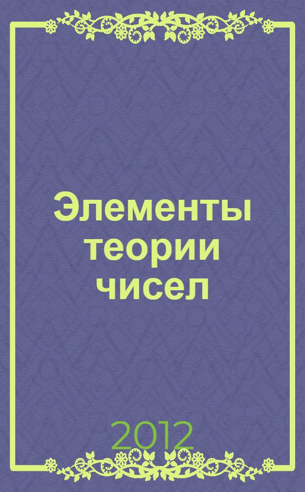 Элементы теории чисел : учебное пособие : для студентов высших учебных заведений, обучающихся по направлению подготовки высшего профессионального образования 010100 "Математика"