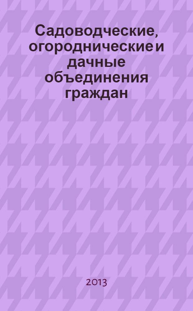 Садоводческие, огороднические и дачные объединения граждан : нормативные акты, официальные разъяснения, образцы документов