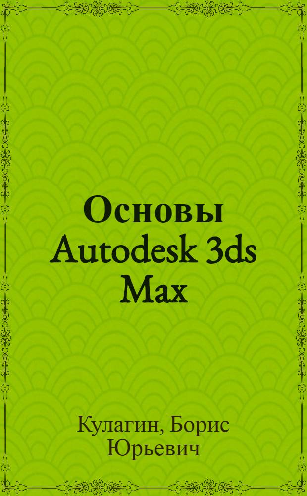Основы Autodesk 3ds Max : учебное пособие : для студентов высших учебных заведений, обучающихся по направлению подготовки 072500 "Дизайн"