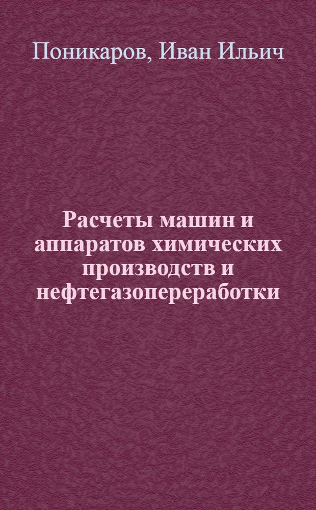 Расчеты машин и аппаратов химических производств и нефтегазопереработки (примеры и задачи) : учебное пособие для студентов высших учебных заведений по специальности "Машины и аппараты химических производств" направления "Энерго-и ресурсосберегающие процессы в химической технологии, нефтехимии и биотехнологии" и специальности "Оборудование нефтегазопереработки" направления "Оборудование и агрегаты нефтегазового производства"