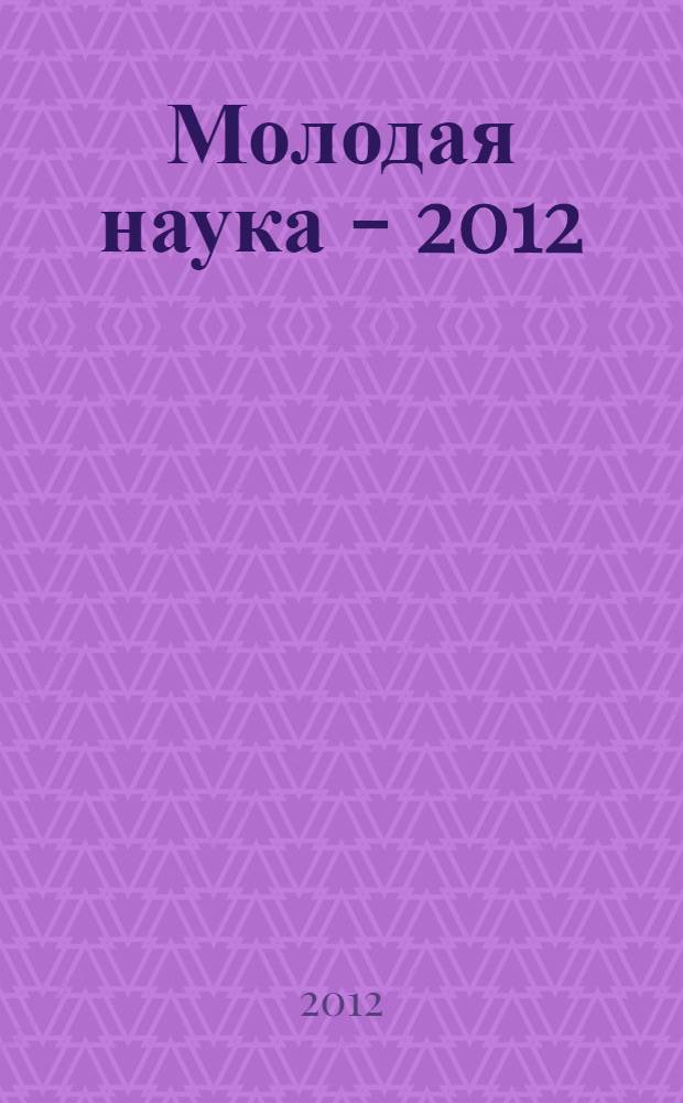 Молодая наука - 2012 : материалы региональной межвузовской научно-практической конференции студентов, аспирантов и молодых ученых, 17 апреля 2012 года. Ч. 22 : Материалы секции N ° 9, 10