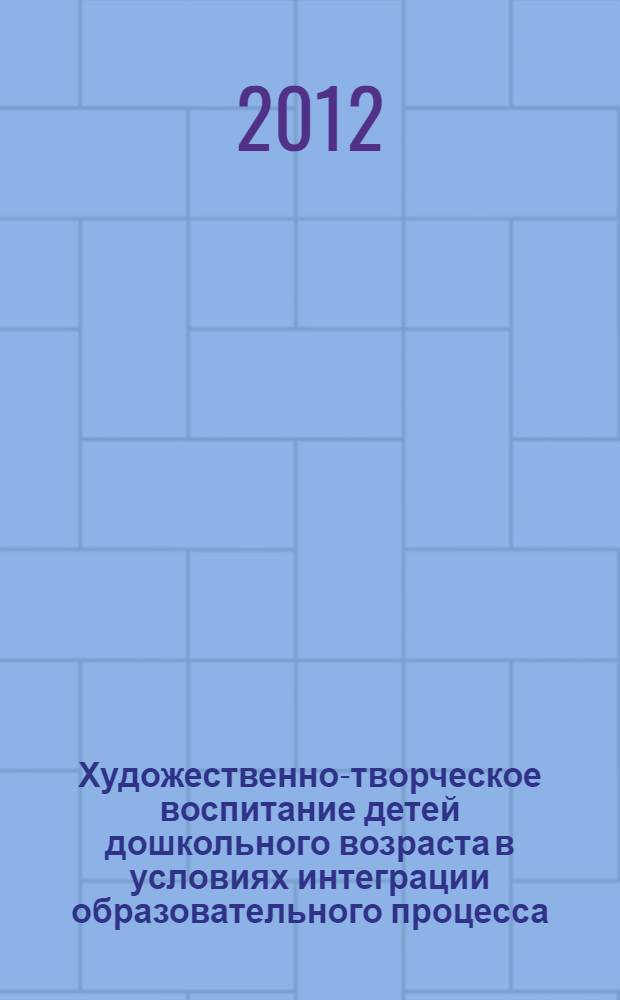 Художественно-творческое воспитание детей дошкольного возраста в условиях интеграции образовательного процесса : монография