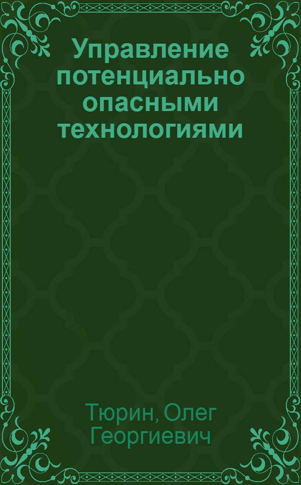 Управление потенциально опасными технологиями : научное пособие : для специалистов, аспирантов, студентов, занимающихся вопросами управления, моделирования, алгоритмизации и автоматизации ПОТП