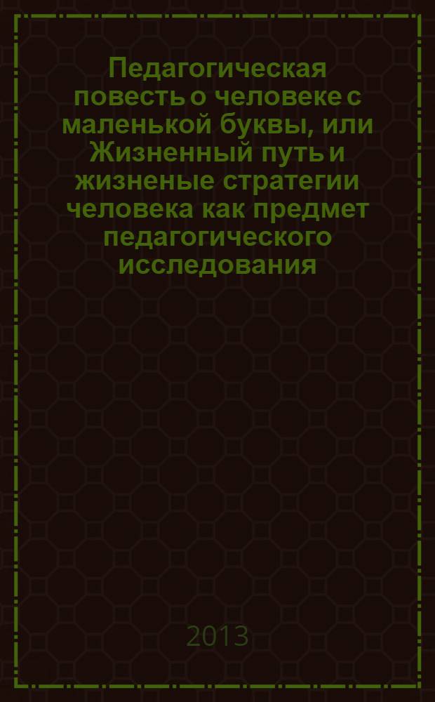 Педагогическая повесть о человеке с маленькой буквы, или Жизненный путь и жизненые стратегии человека как предмет педагогического исследования = Story about "person from a little first letter", or Course and strategies of human Life as a subject of pedagogical research : сборник на основе материалов конференции "Школа науки Менделеева", 10 июня 2012 года (Московская область)
