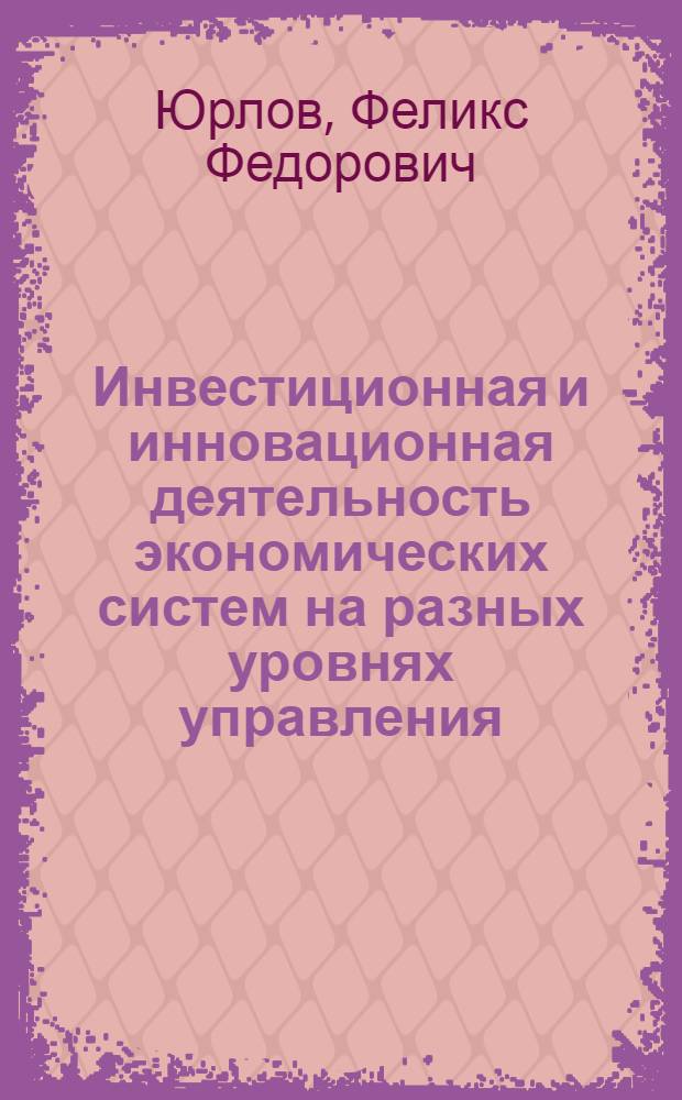 Инвестиционная и инновационная деятельность экономических систем на разных уровнях управления: вчера, сегодня и завтра : монография
