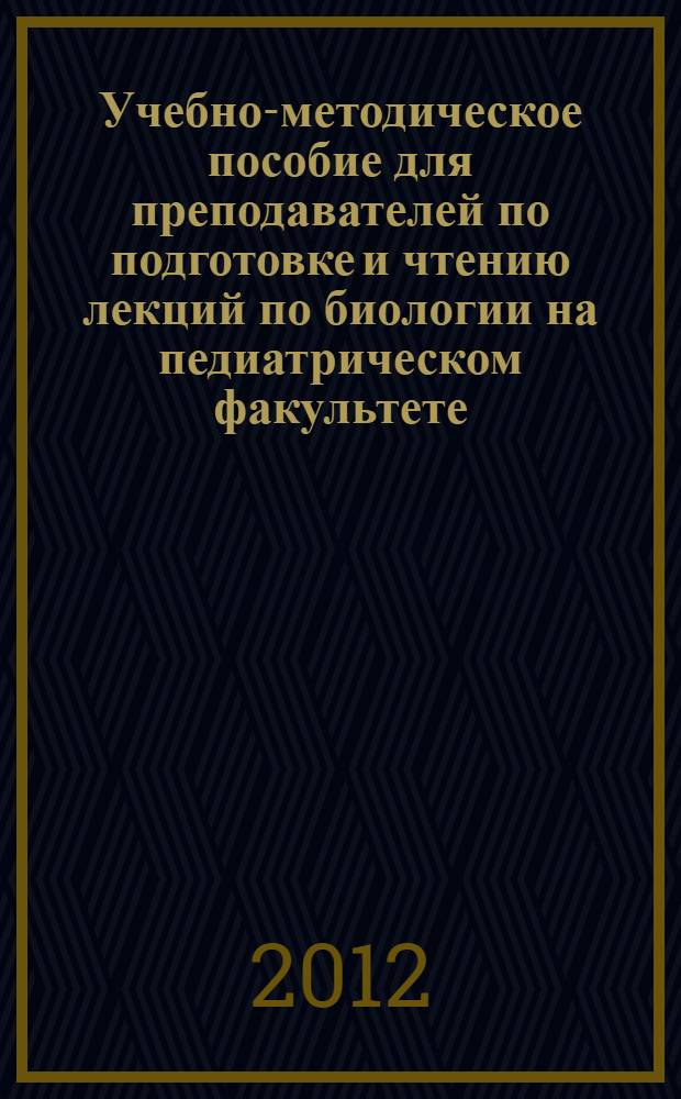 Учебно-методическое пособие для преподавателей по подготовке и чтению лекций по биологии на педиатрическом факультете