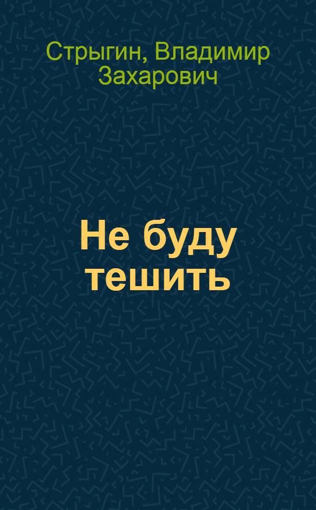 Не буду тешить