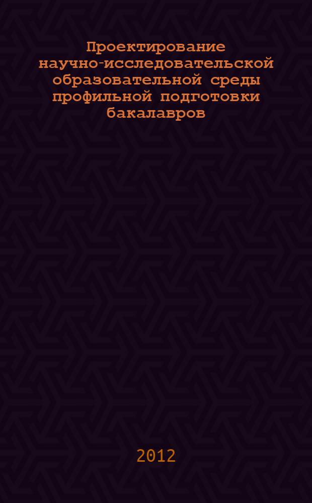 Проектирование научно-исследовательской образовательной среды профильной подготовки бакалавров - будущих учителей математики : коллективная монография
