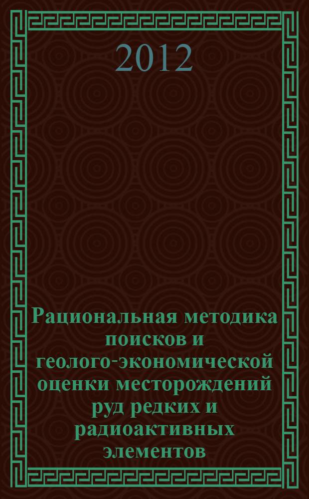 Рациональная методика поисков и геолого-экономической оценки месторождений руд редких и радиоактивных элементов : учебное пособие для студентов вузов, обучающихся по магистерской программе 130100.27 "Геология, поиски и разведка руд редких и радиоактивных элементов" направления подготовки "Геология и разведка полезных ископаемых" и дипломированных специалистов направления подготовки 130100 "Прикладная геология"