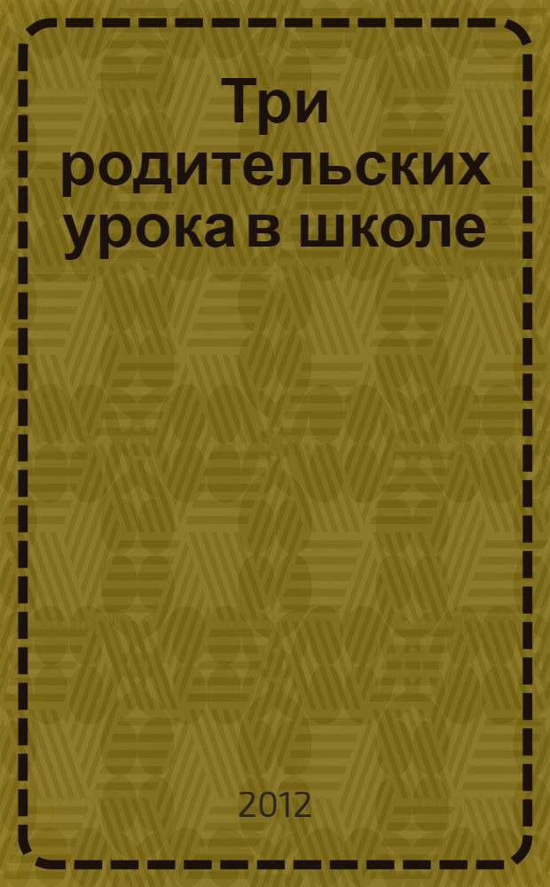 Три родительских урока в школе : учебно-методическое пособие для специалистов в области первичной наркопрофилактики
