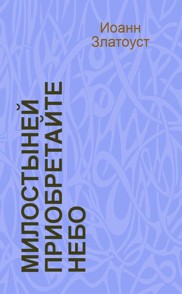 Милостыней приобретайте Небо : из творений святителя Иоанна Златоуста