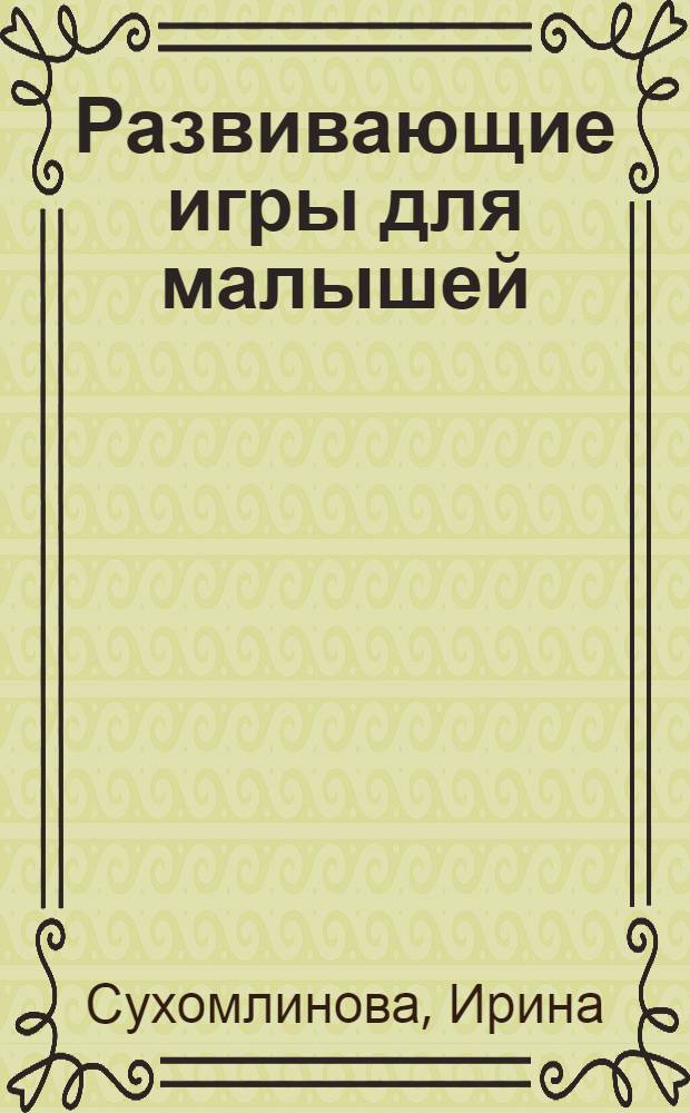 Развивающие игры для малышей : 80 лучших игр от 1 года до 5 лет : для совместной работы родителей и детей