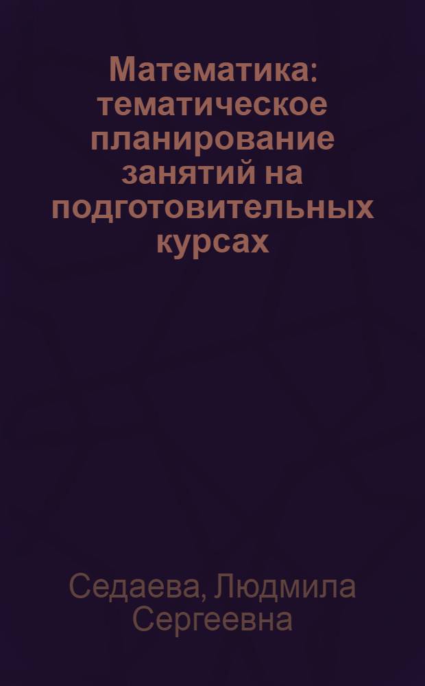 Математика : тематическое планирование занятий на подготовительных курсах : задачник : учебное пособие : для старшеклассников, студентов, выпускников среднепрофессиональных образовательных учреждений
